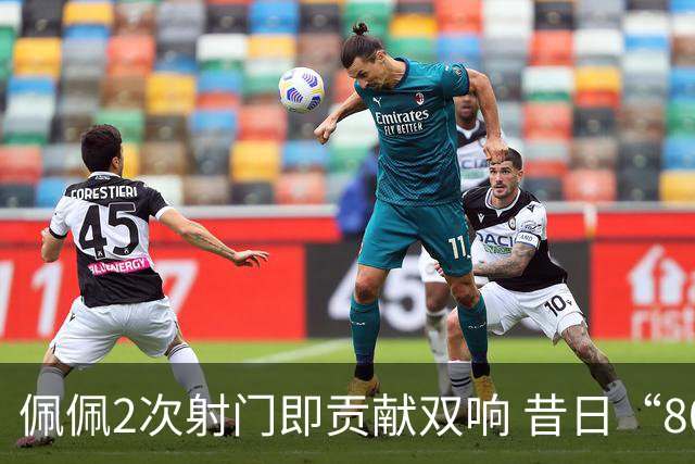 佩佩2次射门即贡献双响 昔日“8000万先生”自证成功