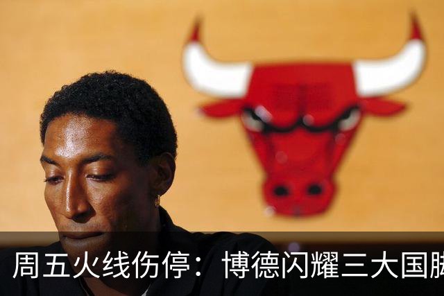 周五火线伤停：博德闪耀三大国脚缺席，布兰萨堡残阵对决