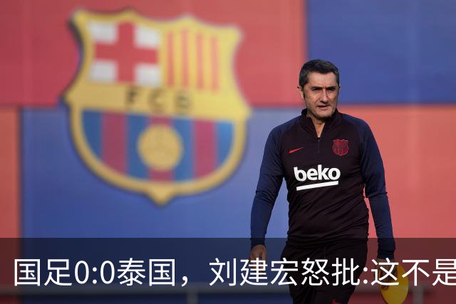 国足0:0泰国，刘建宏怒批:这不是友谊赛，是“比烂”大赛