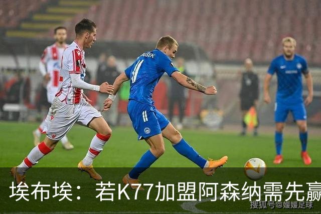 埃布埃：若K77加盟阿森纳需先赢欧冠！廷伯伤愈复出或替补