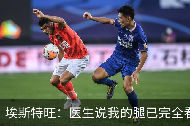 埃斯特旺：医生说我的腿已完全看不出伤情，我觉得我可以上场了