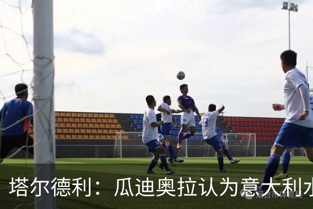 塔尔德利：瓜迪奥拉认为意大利水平不够，皮尔洛执教让我很高兴