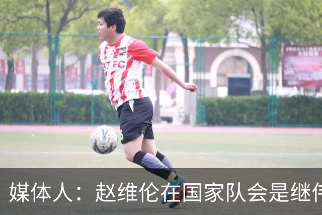 媒体人：赵维伦在国家队会是继伟很好的平替 他现在需要尽量涨球