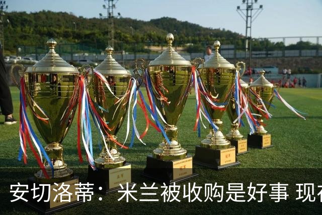 安切洛蒂：米兰被收购是好事 现在不谈回米兰可能