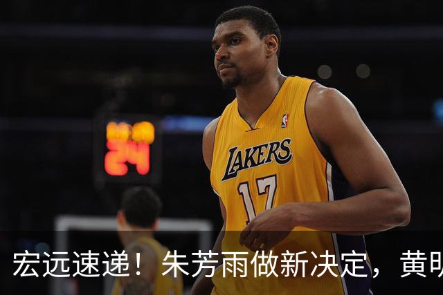 宏远速递！朱芳雨做新决定，黄明依或租借离队，徐昕获NCAA名校招募