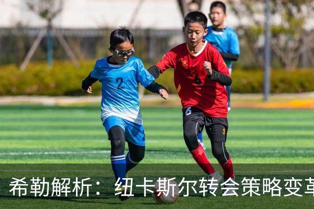 希勒解析：纽卡斯尔转会策略变革与利物浦夏窗关键引援