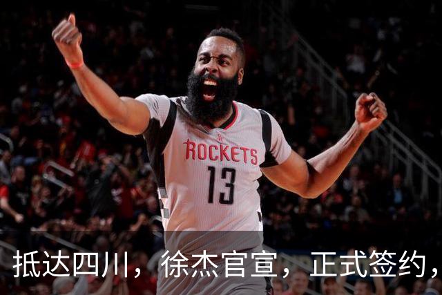 抵达四川，徐杰官宣，正式签约，亮相新岗位，薪酬曝光，球迷期待
