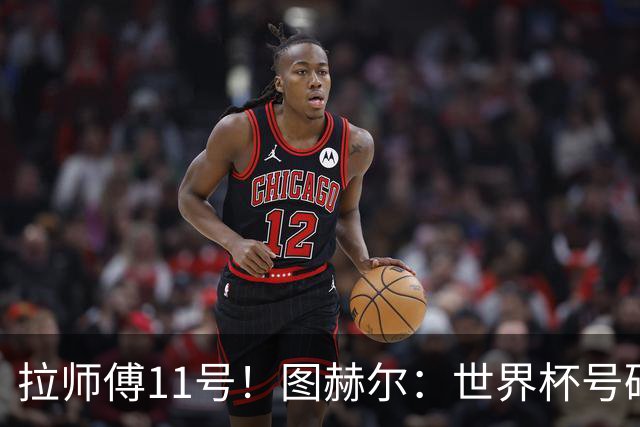 拉师傅11号！图赫尔：世界杯号码主要由球员决定 我只改了一两处