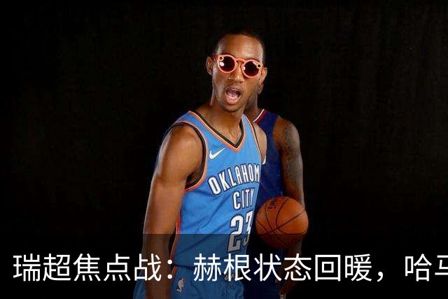 瑞超焦点战：赫根状态回暖，哈马比能否摆脱低迷？