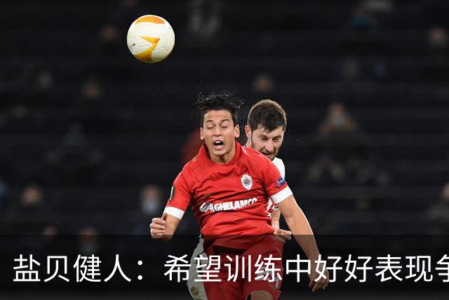 盐贝健人：希望训练中好好表现争取机会，想向中村俊辅请教任意球