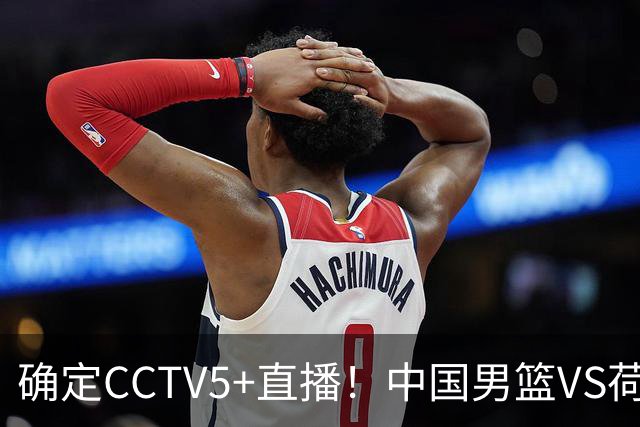 确定CCTV5+直播！中国男篮VS荷兰，有一人被寄予厚望，不是王俊杰
