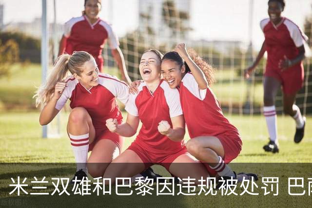 米兰双雄和巴黎因违规被处罚 巴萨曼城符合规定