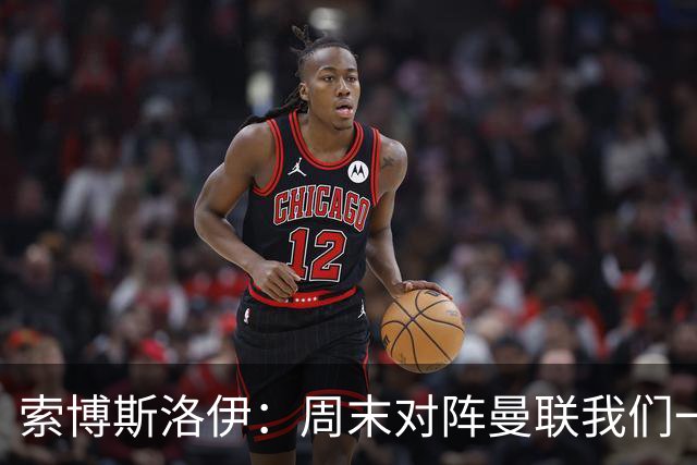 索博斯洛伊：周末对阵曼联我们一定要进球