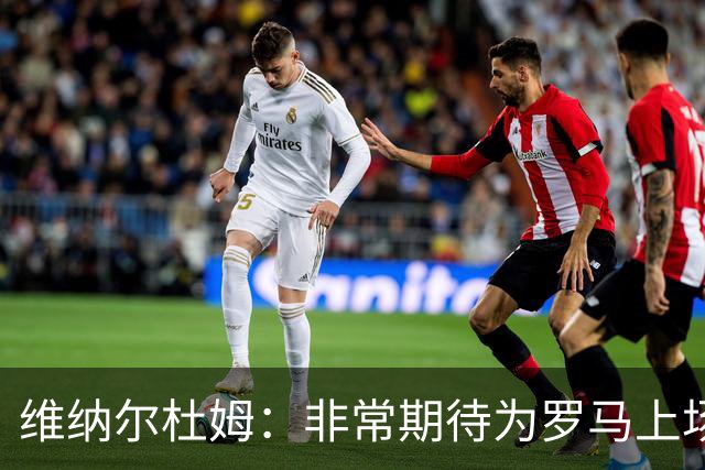 维纳尔杜姆：非常期待为罗马上场 将竭尽全力