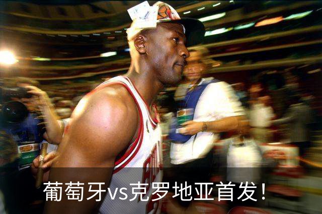 葡萄牙vs克罗地亚首发！