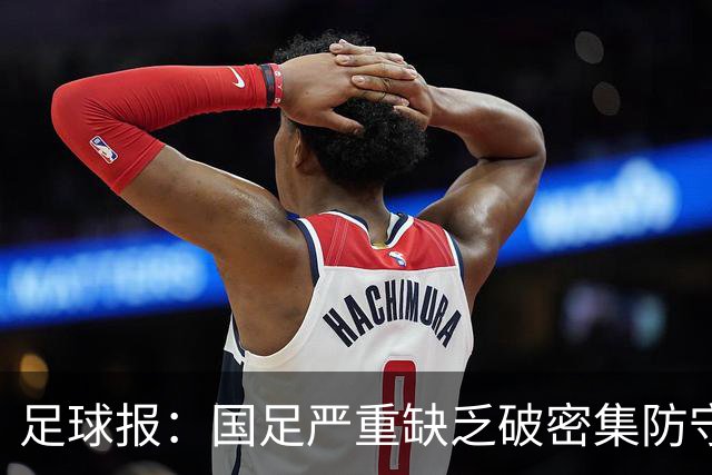 足球报：国足严重缺乏破密集防守的能力，防线稳定性存在问题