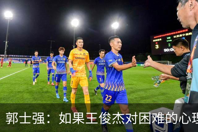 郭士强：如果王俊杰对困难的心理准备不足 那发挥出现起伏很正常