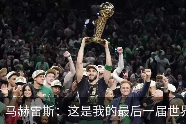 马赫雷斯：这是我的最后一届世界杯，阿尔及利亚要尽可能走得更远