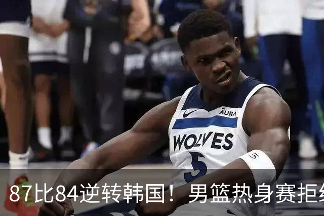87比84逆转韩国！男篮热身赛拒绝两连败：U18中国队未来可期！