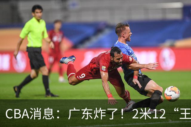 CBA消息：广东炸了！2米12“王炸战神”强势加盟，拒绝胡金秋？